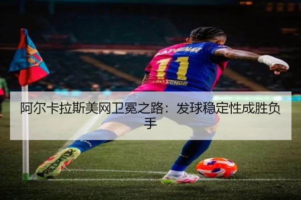阿尔卡拉斯美网卫冕之路：发球稳定性成胜负手