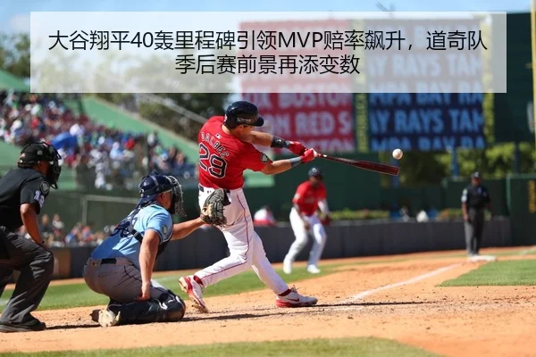 大谷翔平40轰里程碑引领MVP赔率飙升，道奇队季后赛前景再添变数