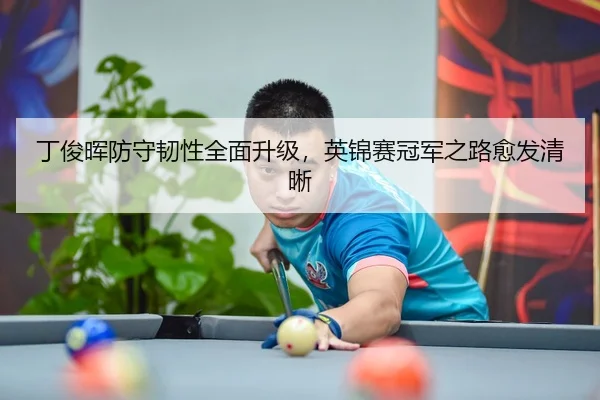 丁俊晖防守韧性全面升级，英锦赛冠军之路愈发清晰
