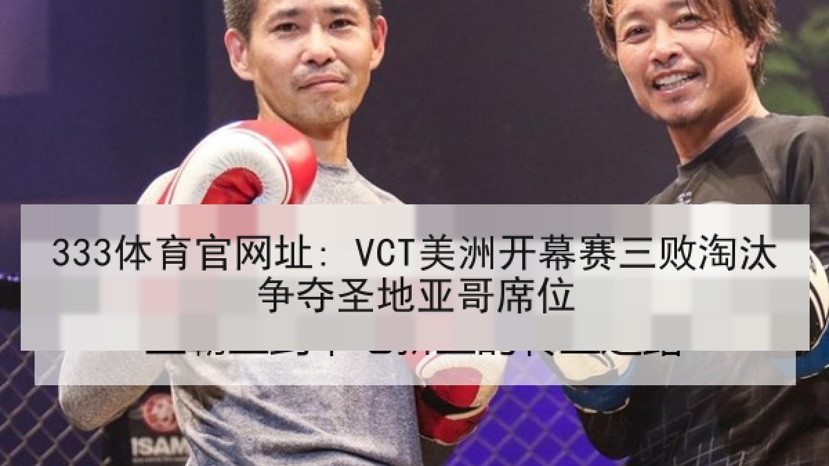 333体育官网址: VCT美洲开幕赛三败淘汰争夺圣地亚哥席位