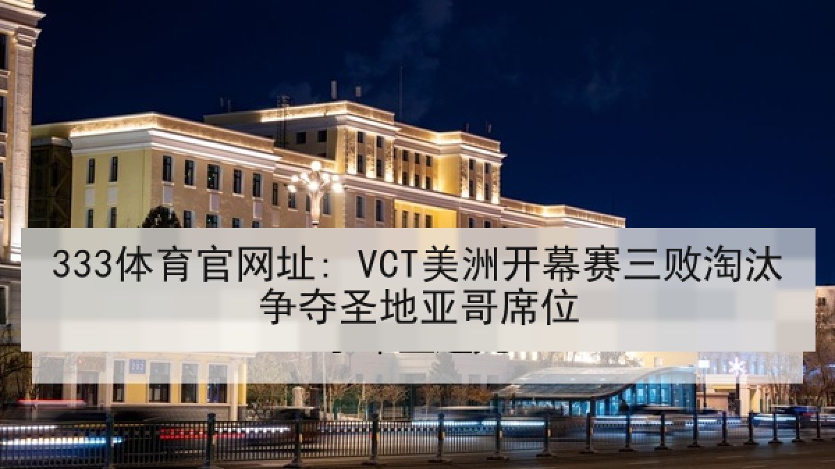 333体育官网址: VCT美洲开幕赛三败淘汰争夺圣地亚哥席位