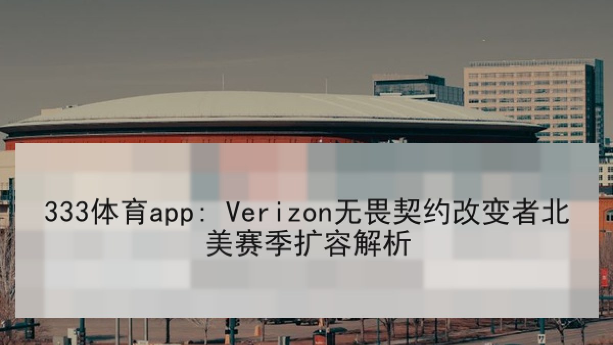 333体育app: Verizon无畏契约改变者北美赛季扩容解析