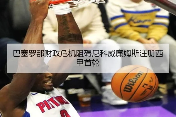 巴塞罗那财政危机阻碍尼科威廉姆斯注册西甲首轮