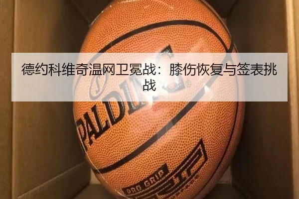 德约科维奇温网卫冕战：膝伤恢复与签表挑战