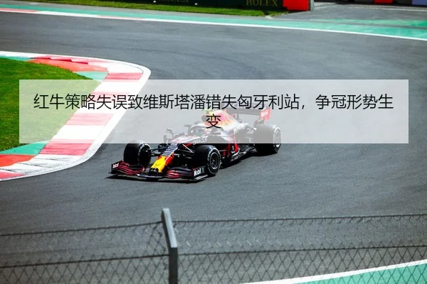 红牛策略失误致维斯塔潘错失匈牙利站，争冠形势生变