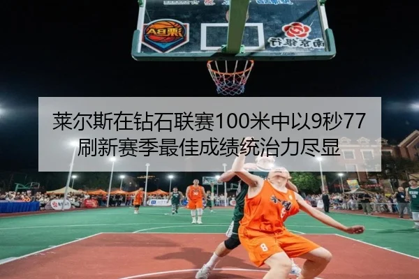 莱尔斯在钻石联赛100米中以9秒77刷新赛季最佳成绩统治力尽显